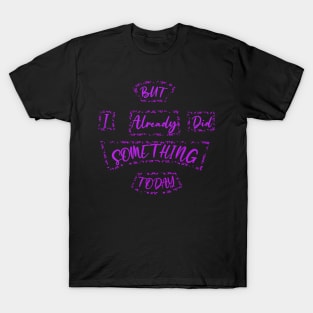 But I Already Did Something Today! T-Shirt